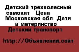 Детский трехколесный самокат › Цена ­ 1 200 - Московская обл. Дети и материнство » Детский транспорт   